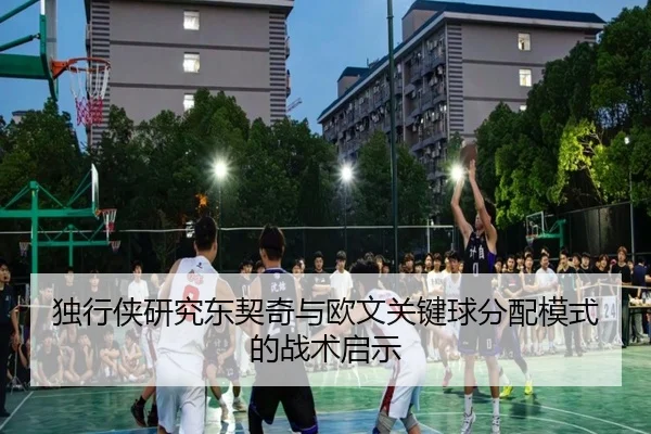 独行侠研究东契奇与欧文关键球分配模式的战术启示