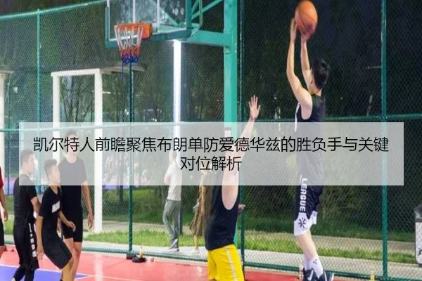 凯尔特人前瞻聚焦布朗单防爱德华兹的胜负手与关键对位解析