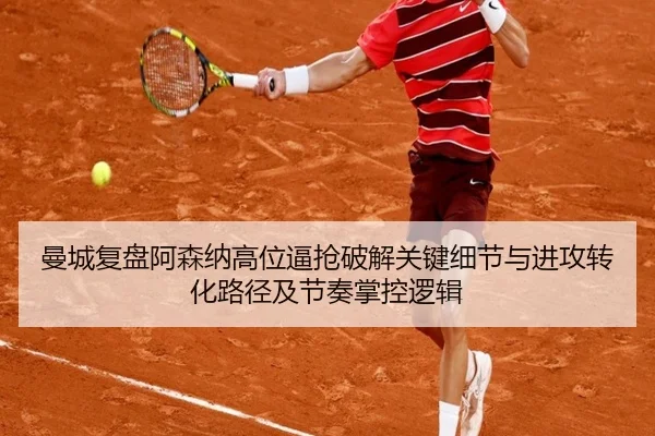 曼城复盘阿森纳高位逼抢破解关键细节与进攻转化路径及节奏掌控逻辑
