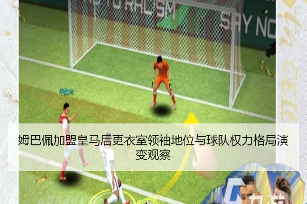 姆巴佩加盟皇马后更衣室领袖地位与球队权力格局演变观察