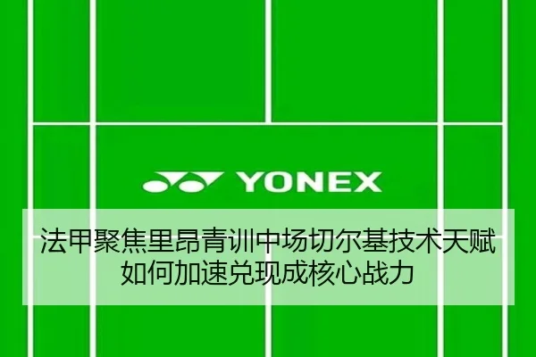 法甲聚焦里昂青训中场切尔基技术天赋如何加速兑现成核心战力