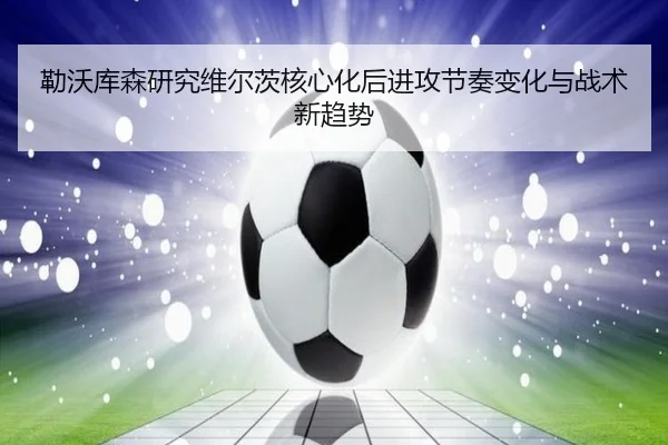 勒沃库森研究维尔茨核心化后进攻节奏变化与战术新趋势