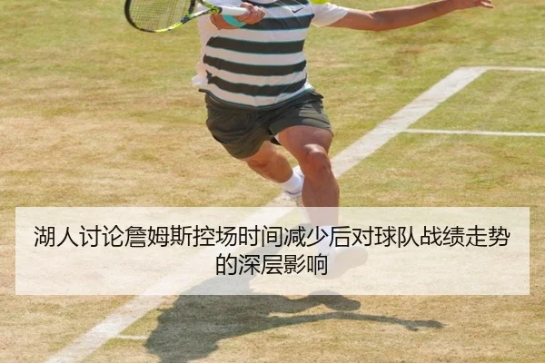 湖人讨论詹姆斯控场时间减少后对球队战绩走势的深层影响