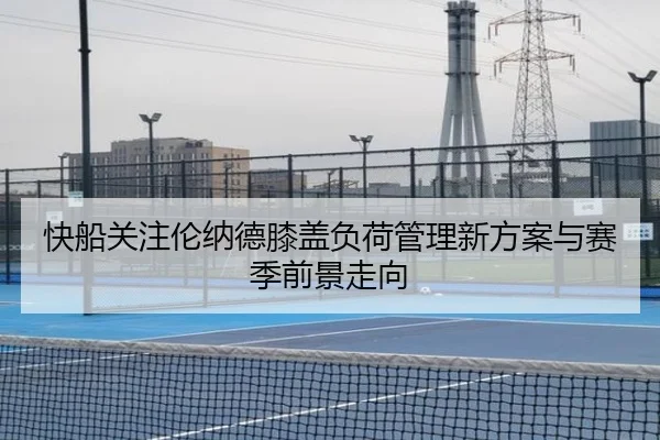 快船关注伦纳德膝盖负荷管理新方案与赛季前景走向