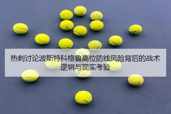 热刺讨论波斯特科格鲁高位防线风险背后的战术逻辑与现实考验