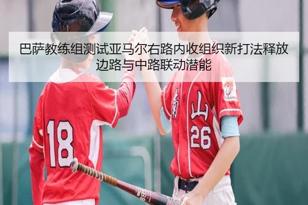巴萨教练组测试亚马尔右路内收组织新打法释放边路与中路联动潜能