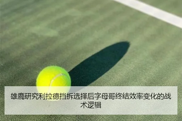 雄鹿研究利拉德挡拆选择后字母哥终结效率变化的战术逻辑