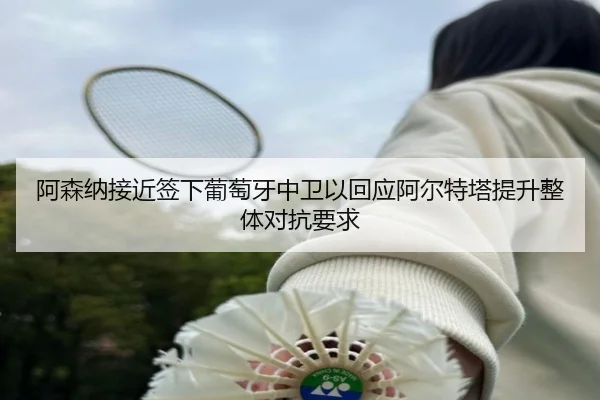 阿森纳接近签下葡萄牙中卫以回应阿尔特塔提升整体对抗要求