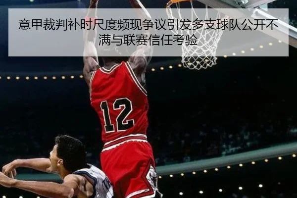 意甲裁判补时尺度频现争议引发多支球队公开不满与联赛信任考验